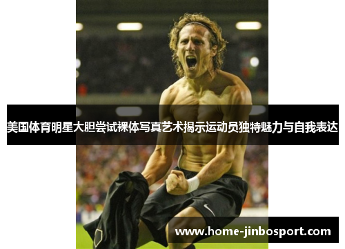 美国体育明星大胆尝试裸体写真艺术揭示运动员独特魅力与自我表达
