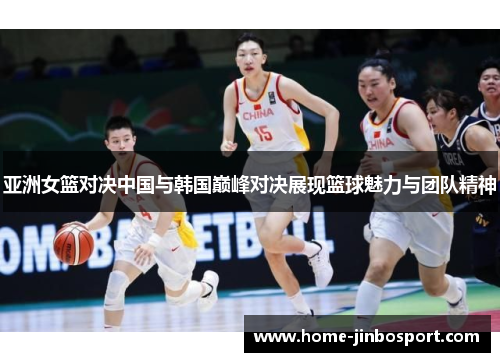 亚洲女篮对决中国与韩国巅峰对决展现篮球魅力与团队精神