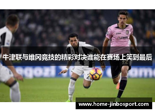 牛津联与维冈竞技的精彩对决谁能在赛场上笑到最后